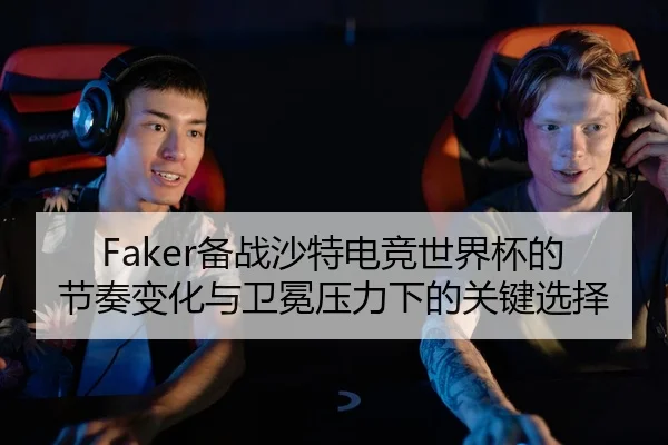 Faker备战沙特电竞世界杯的节奏变化与卫冕压力下的关键选择
