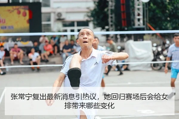 张常宁复出最新消息引热议，她回归赛场后会给女排带来哪些变化