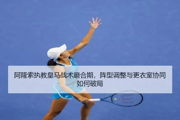 阿隆索执教皇马战术磨合期，阵型调整与更衣室协同如何破局